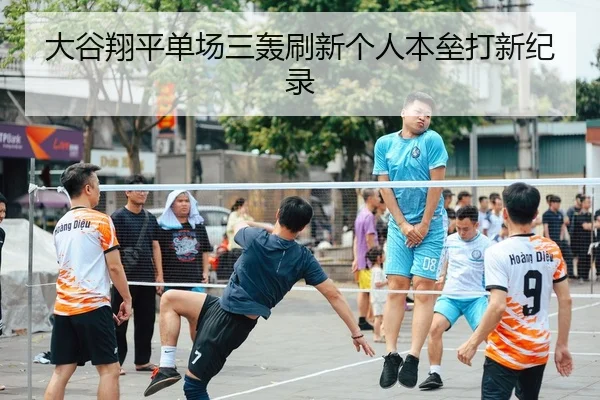 大谷翔平单场三轰刷新个人本垒打新纪录