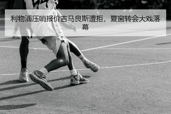 利物浦压哨报价吉马良斯遭拒，夏窗转会大戏落幕