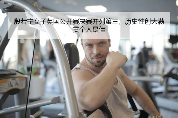 殷若宁女子英国公开赛决赛并列第三，历史性创大满贯个人最佳